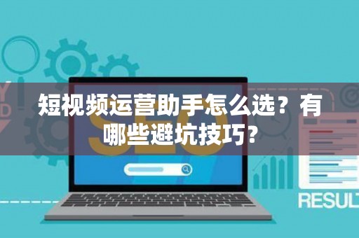 短视频运营助手怎么选？有哪些避坑技巧？
