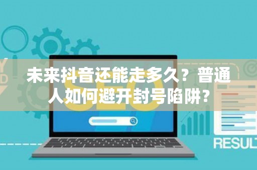 未来抖音还能走多久？普通人如何避开封号陷阱？