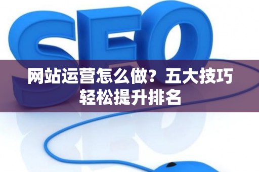 网站运营怎么做？五大技巧轻松提升排名