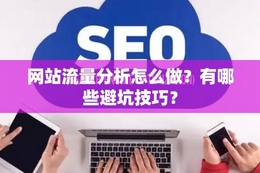 网站流量分析怎么做？有哪些避坑技巧？