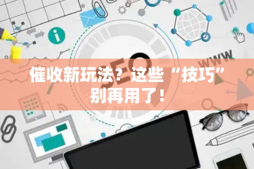 催收新玩法？这些“技巧”别再用了！