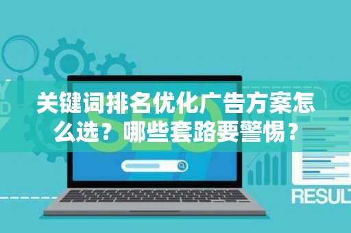 关键词排名优化广告方案怎么选？哪些套路要警惕？