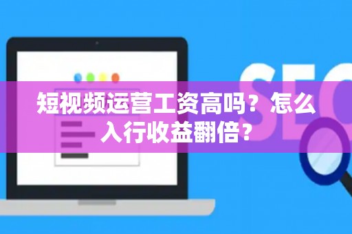 短视频运营工资高吗？怎么入行收益翻倍？