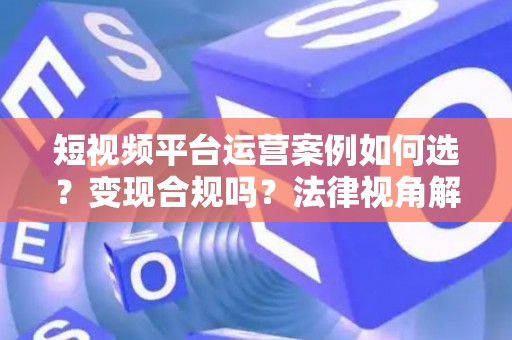 短视频平台运营案例如何选？变现合规吗？法律视角解析
