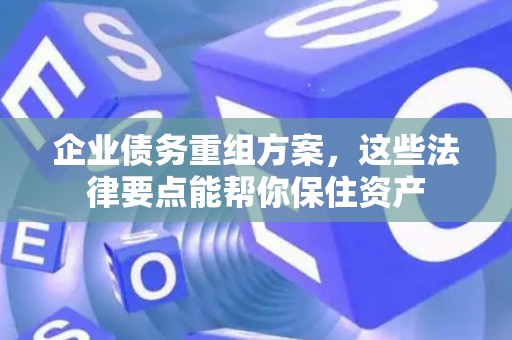 企业债务重组方案，这些法律要点能帮你保住资产