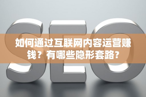 如何通过互联网内容运营赚钱？有哪些隐形套路？