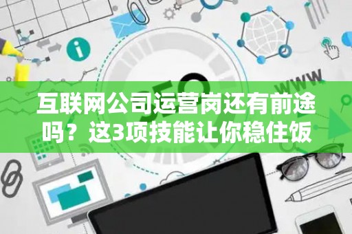 互联网公司运营岗还有前途吗？这3项技能让你稳住饭碗
