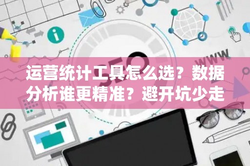 运营统计工具怎么选？数据分析谁更精准？避开坑少走弯路