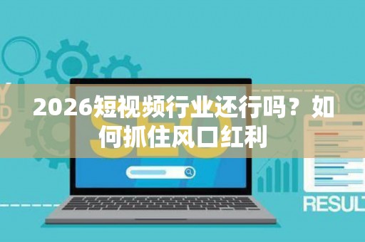 2026短视频行业还行吗？如何抓住风口红利