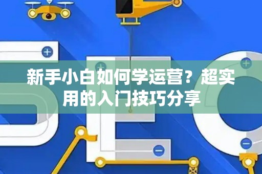 新手小白如何学运营？超实用的入门技巧分享