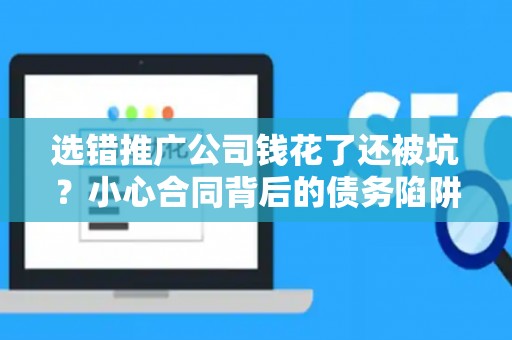 选错推广公司钱花了还被坑？小心合同背后的债务陷阱
