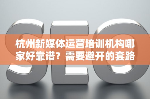杭州新媒体运营培训机构哪家好靠谱？需要避开的套路有哪些？