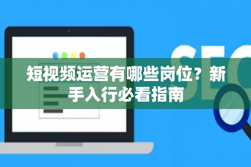 短视频运营有哪些岗位？新手入行必看指南