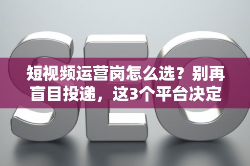 短视频运营岗怎么选？别再盲目投递，这3个平台决定你的薪资天花板！