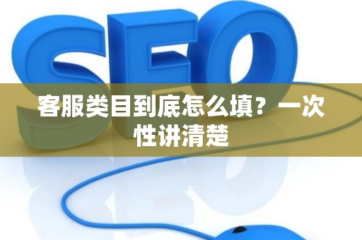 客服类目到底怎么填？一次性讲清楚