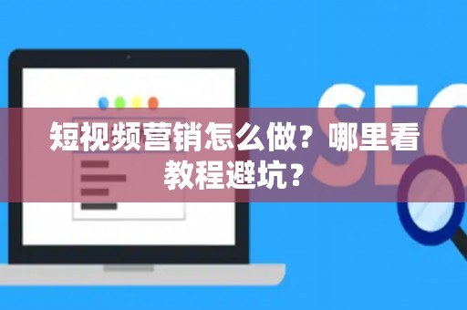 短视频营销怎么做？哪里看教程避坑？