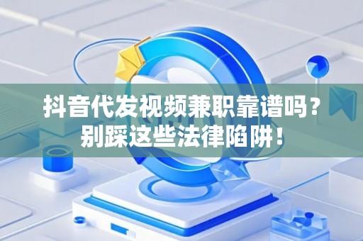 抖音代发视频兼职靠谱吗？别踩这些法律陷阱！