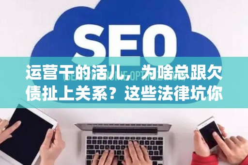 运营干的活儿，为啥总跟欠债扯上关系？这些法律坑你必须绕开