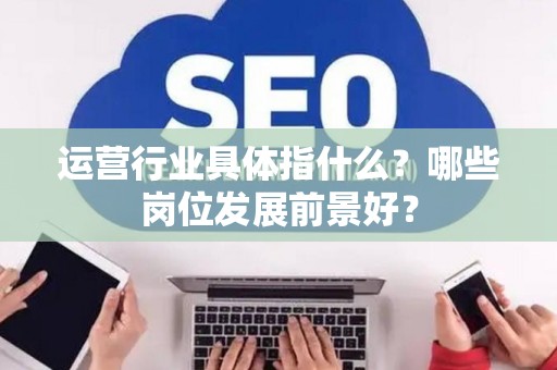 运营行业具体指什么？哪些岗位发展前景好？
