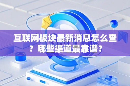 互联网板块最新消息怎么查？哪些渠道最靠谱？