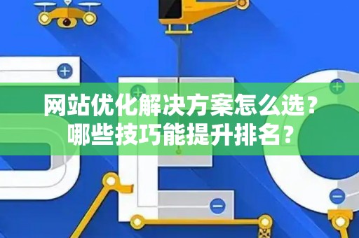 网站优化解决方案怎么选？哪些技巧能提升排名？