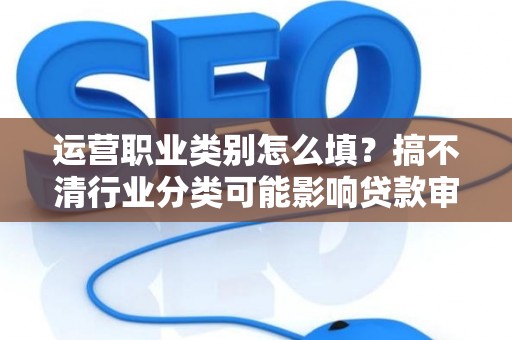 运营职业类别怎么填？搞不清行业分类可能影响贷款审批！