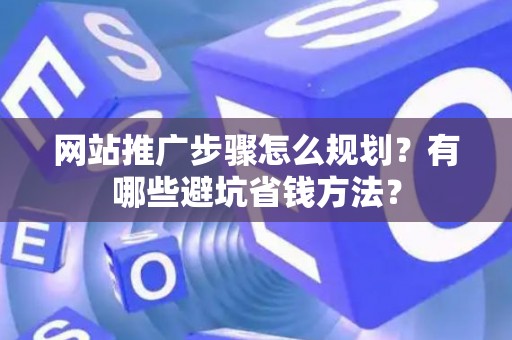 网站推广步骤怎么规划？有哪些避坑省钱方法？