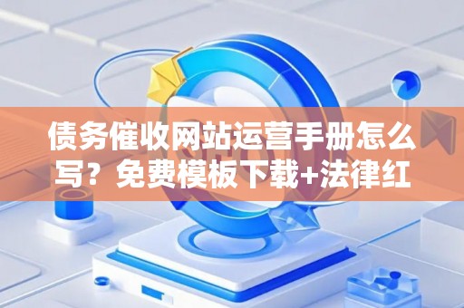 债务催收网站运营手册怎么写？免费模板下载+法律红线全解析
