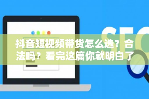 抖音短视频带货怎么选？合法吗？看完这篇你就明白了