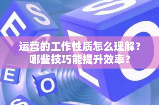 运营的工作性质怎么理解？哪些技巧能提升效率？