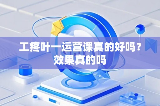 工疼叶一运营课真的好吗？效果真的吗