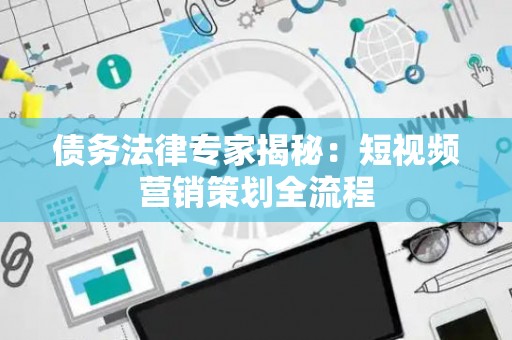 债务法律专家揭秘：短视频营销策划全流程