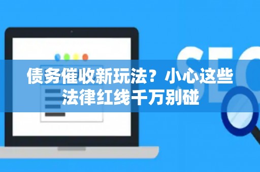 债务催收新玩法？小心这些法律红线千万别碰