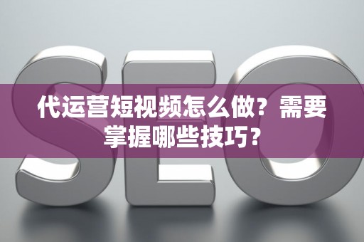 代运营短视频怎么做？需要掌握哪些技巧？