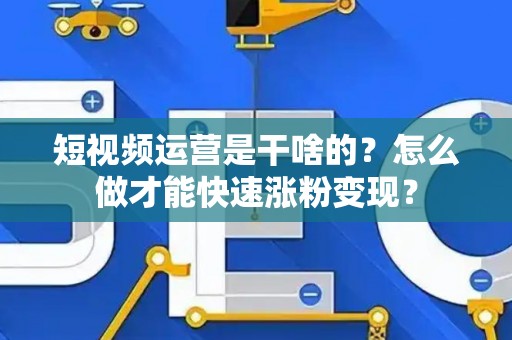 短视频运营是干啥的？怎么做才能快速涨粉变现？