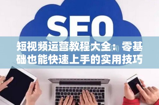 短视频运营教程大全：零基础也能快速上手的实用技巧