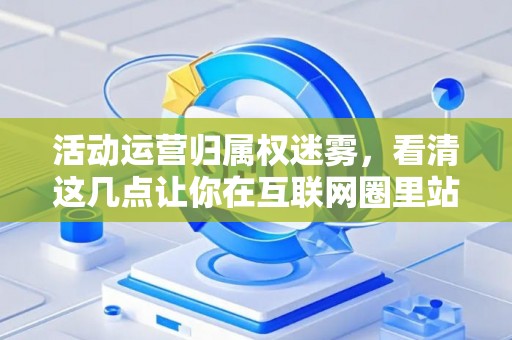 活动运营归属权迷雾，看清这几点让你在互联网圈里站稳脚跟