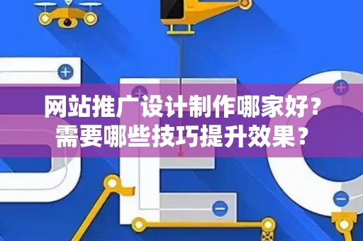 网站推广设计制作哪家好？需要哪些技巧提升效果？
