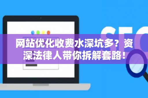 网站优化收费水深坑多？资深法律人带你拆解套路！