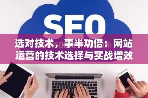 选对技术，事半功倍：网站运营的技术选择与实战增效指南