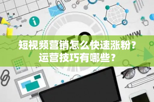 短视频营销怎么快速涨粉？运营技巧有哪些？