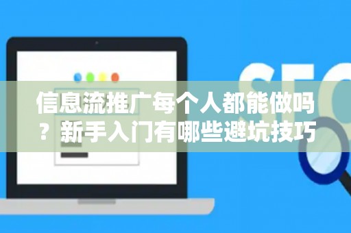 信息流推广每个人都能做吗？新手入门有哪些避坑技巧？