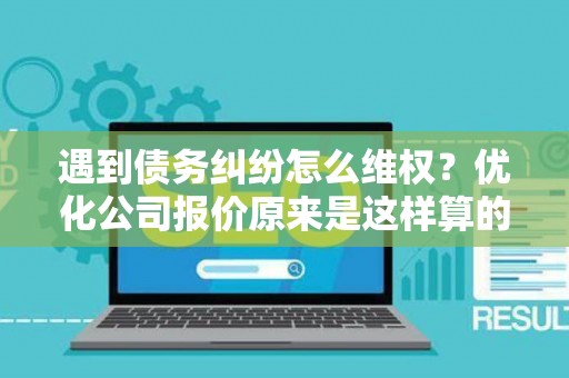 遇到债务纠纷怎么维权？优化公司报价原来是这样算的
