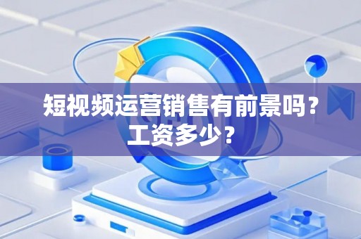 短视频运营销售有前景吗？工资多少？