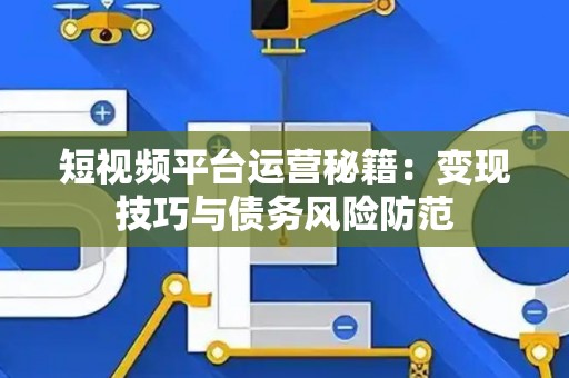 短视频平台运营秘籍：变现技巧与债务风险防范
