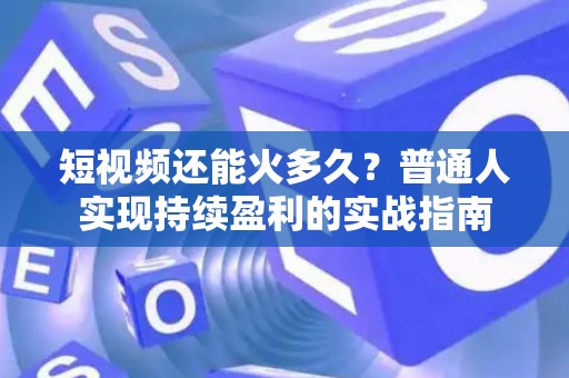 短视频还能火多久？普通人实现持续盈利的实战指南
