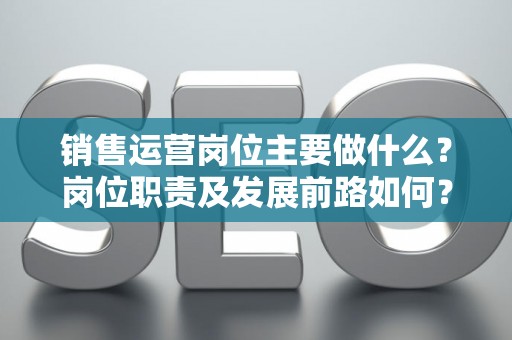 销售运营岗位主要做什么？岗位职责及发展前路如何？