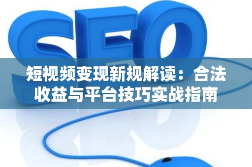 短视频变现新规解读：合法收益与平台技巧实战指南