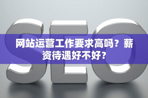 网站运营工作要求高吗？薪资待遇好不好？