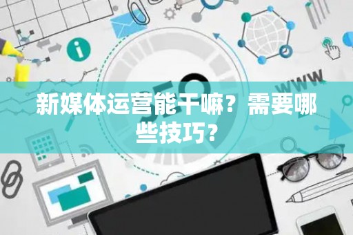新媒体运营能干嘛？需要哪些技巧？